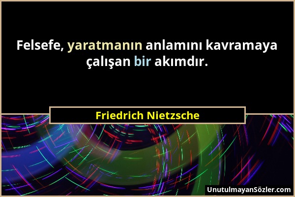 Friedrich Nietzsche - Felsefe, yaratmanın anlamını kavramaya çalışan bir akımdır....