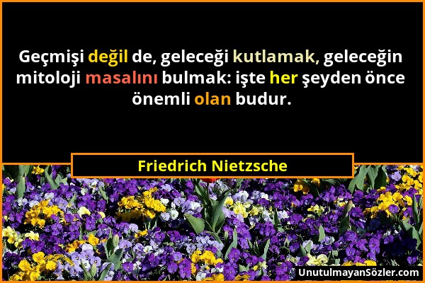 Friedrich Nietzsche - Geçmişi değil de, geleceği kutlamak, geleceğin mitoloji masalını bulmak: işte her şeyden önce önemli olan budur....