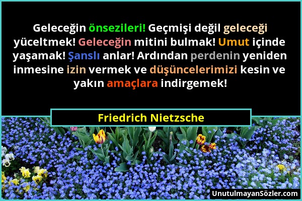 Friedrich Nietzsche - Geleceğin önsezileri! Geçmişi değil geleceği yüceltmek! Geleceğin mitini bulmak! Umut içinde yaşamak! Şanslı anlar! Ardından per...