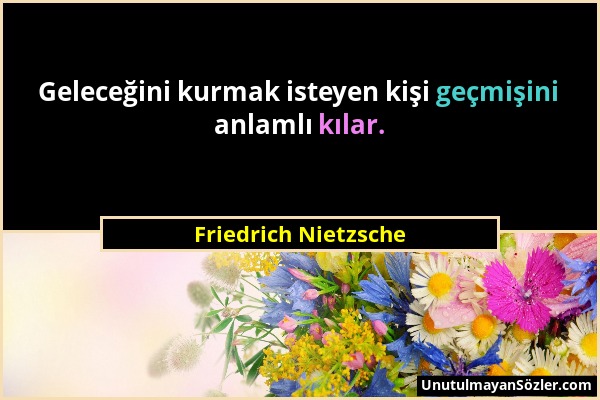 Friedrich Nietzsche - Geleceğini kurmak isteyen kişi geçmişini anlamlı kılar....