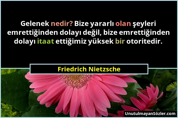 Friedrich Nietzsche - Gelenek nedir? Bize yararlı olan şeyleri emrettiğinden dolayı değil, bize emrettiğinden dolayı itaat ettiğimiz yüksek bir otorit...