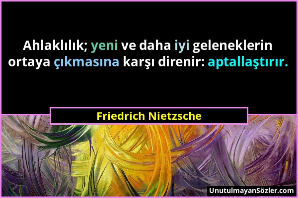 Friedrich Nietzsche - Ahlaklılık; yeni ve daha iyi geleneklerin ortaya çıkmasına karşı direnir: aptallaştırır....