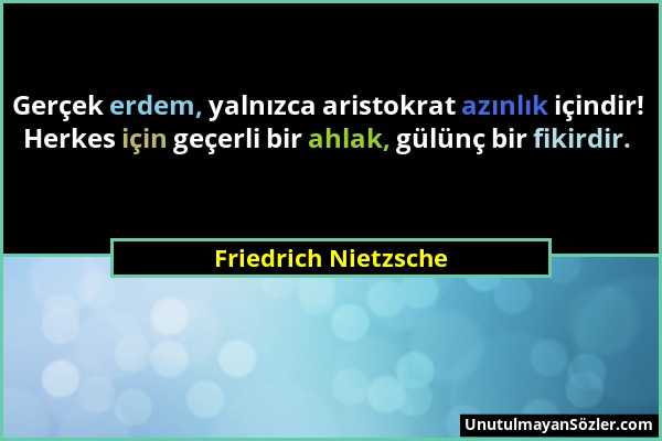 Friedrich Nietzsche - Gerçek erdem, yalnızca aristokrat azınlık içindir! Herkes için geçerli bir ahlak, gülünç bir fikirdir....