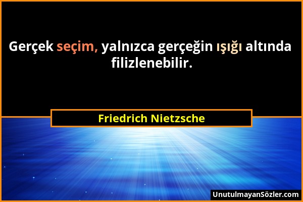 Friedrich Nietzsche - Gerçek seçim, yalnızca gerçeğin ışığı altında filizlenebilir....