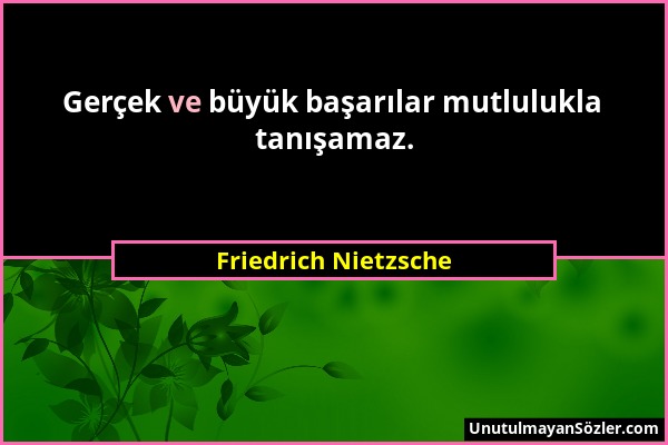 Friedrich Nietzsche - Gerçek ve büyük başarılar mutlulukla tanışamaz....