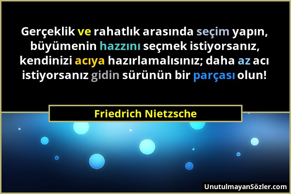 Friedrich Nietzsche - Gerçeklik ve rahatlık arasında seçim yapın, büyümenin hazzını seçmek istiyorsanız, kendinizi acıya hazırlamalısınız; daha az acı...