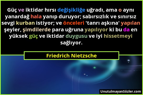 Friedrich Nietzsche - Güç ve iktidar hırsı değişikliğe uğradı, ama o aynı yanardağ hala yanıp duruyor; sabırsızlık ve sınırsız sevgi kurban istiyor; v...