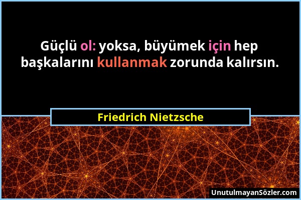 Friedrich Nietzsche - Güçlü ol: yoksa, büyümek için hep başkalarını kullanmak zorunda kalırsın....