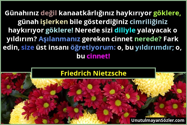 Friedrich Nietzsche - Günahınız değil kanaatkârlığınız haykırıyor göklere, günah işlerken bile gösterdiğiniz cimriliğiniz haykırıyor göklere! Nerede s...