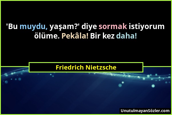 Friedrich Nietzsche - 'Bu muydu, yaşam?' diye sormak istiyorum ölüme. Pekâla! Bir kez daha!...