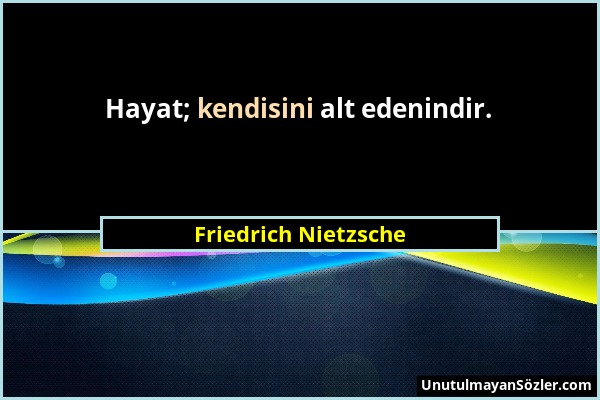 Friedrich Nietzsche - Hayat; kendisini alt edenindir....