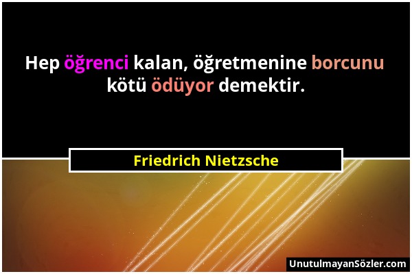 Friedrich Nietzsche - Hep öğrenci kalan, öğretmenine borcunu kötü ödüyor demektir....