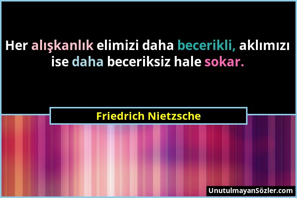 Friedrich Nietzsche - Her alışkanlık elimizi daha becerikli, aklımızı ise daha beceriksiz hale sokar....