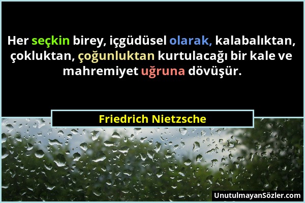 Friedrich Nietzsche - Her seçkin birey, içgüdüsel olarak, kalabalıktan, çokluktan, çoğunluktan kurtulacağı bir kale ve mahremiyet uğruna dövüşür....