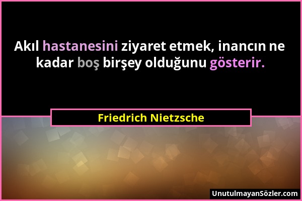 Friedrich Nietzsche - Akıl hastanesini ziyaret etmek, inancın ne kadar boş birşey olduğunu gösterir....