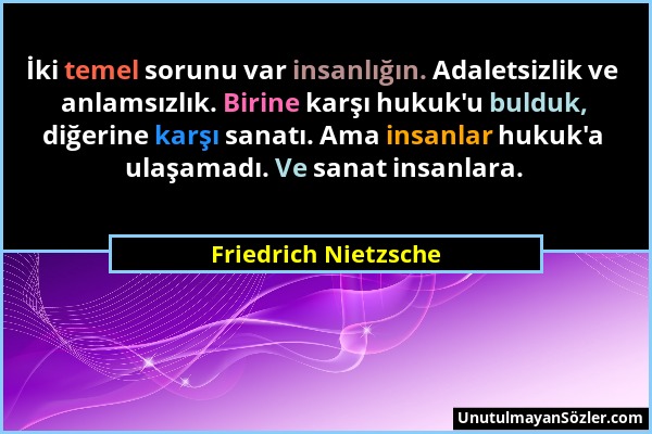 Friedrich Nietzsche - İki temel sorunu var insanlığın. Adaletsizlik ve anlamsızlık. Birine karşı hukuk'u bulduk, diğerine karşı sanatı. Ama insanlar h...