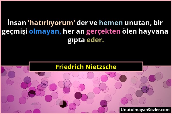 Friedrich Nietzsche - İnsan 'hatırlıyorum' der ve hemen unutan, bir geçmişi olmayan, her an gerçekten ölen hayvana gıpta eder....