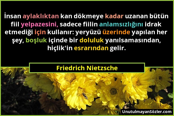 Friedrich Nietzsche - İnsan aylaklıktan kan dökmeye kadar uzanan bütün fiil yelpazesini, sadece fiilin anlamsızlığını idrak etmediği için kullanır: ye...