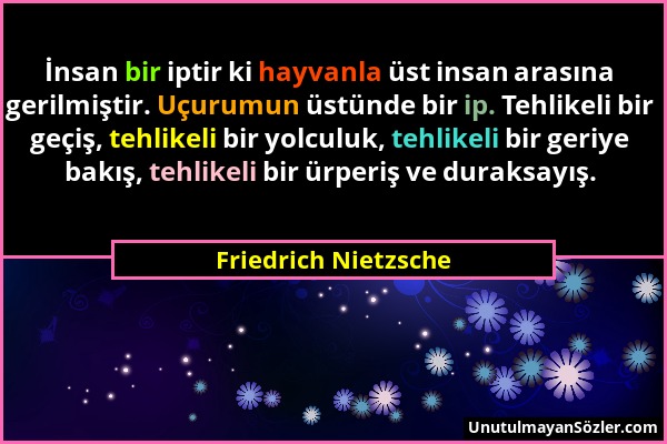 Friedrich Nietzsche - İnsan bir iptir ki hayvanla üst insan arasına gerilmiştir. Uçurumun üstünde bir ip. Tehlikeli bir geçiş, tehlikeli bir yolculuk,...