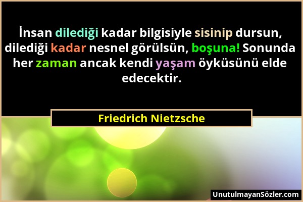 Friedrich Nietzsche - İnsan dilediği kadar bilgisiyle sisinip dursun, dilediği kadar nesnel görülsün, boşuna! Sonunda her zaman ancak kendi yaşam öykü...