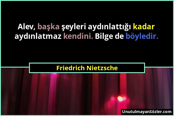 Friedrich Nietzsche - Alev, başka şeyleri aydınlattığı kadar aydınlatmaz kendini. Bilge de böyledir....