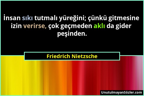 Friedrich Nietzsche - İnsan sıkı tutmalı yüreğini; çünkü gitmesine izin verirse, çok geçmeden aklı da gider peşinden....