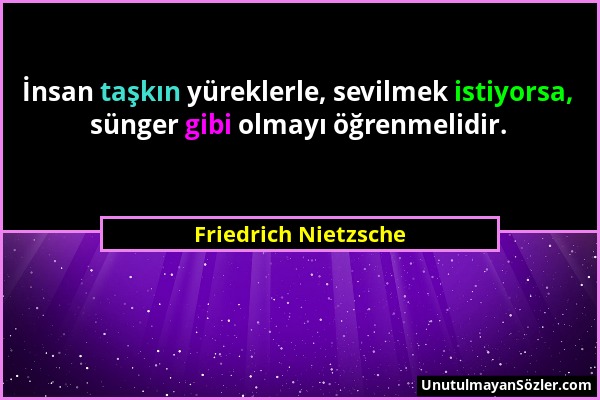 Friedrich Nietzsche - İnsan taşkın yüreklerle, sevilmek istiyorsa, sünger gibi olmayı öğrenmelidir....