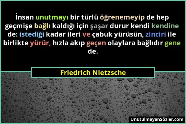 Friedrich Nietzsche - İnsan unutmayı bir türlü öğrenemeyip de hep geçmişe bağlı kaldığı için şaşar durur kendi kendine de: istediği kadar ileri ve çab...