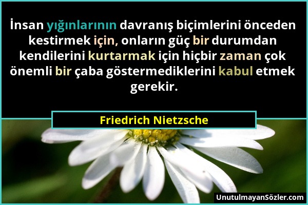 Friedrich Nietzsche - İnsan yığınlarının davranış biçimlerini önceden kestirmek için, onların güç bir durumdan kendilerini kurtarmak için hiçbir zaman...