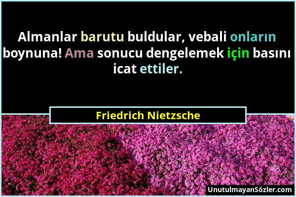 Friedrich Nietzsche - Almanlar barutu buldular, vebali onların boynuna! Ama sonucu dengelemek için basını icat ettiler....