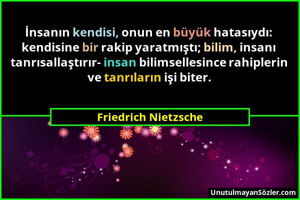 Friedrich Nietzsche - İnsanın kendisi, onun en büyük hatasıydı: kendisine bir rakip yaratmıştı; bilim, insanı tanrısallaştırır- insan bilimsellesince...