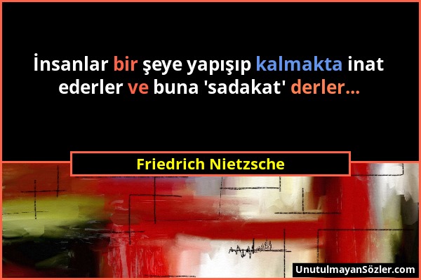 Friedrich Nietzsche - İnsanlar bir şeye yapışıp kalmakta inat ederler ve buna 'sadakat' derler......
