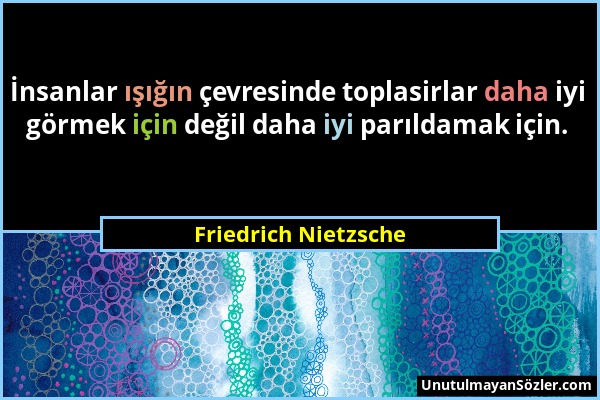 Friedrich Nietzsche - İnsanlar ışığın çevresinde toplasirlar daha iyi görmek için değil daha iyi parıldamak için....