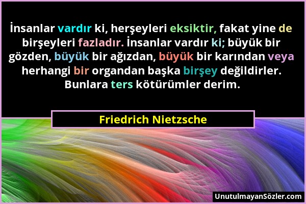 Friedrich Nietzsche - İnsanlar vardır ki, herşeyleri eksiktir, fakat yine de birşeyleri fazladır. İnsanlar vardır ki; büyük bir gözden, büyük bir ağız...