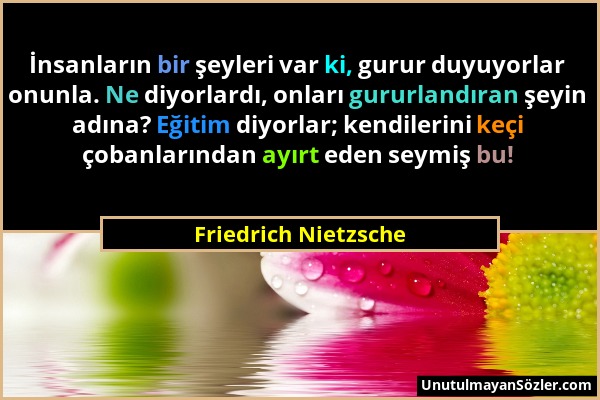 Friedrich Nietzsche - İnsanların bir şeyleri var ki, gurur duyuyorlar onunla. Ne diyorlardı, onları gururlandıran şeyin adına? Eğitim diyorlar; kendil...