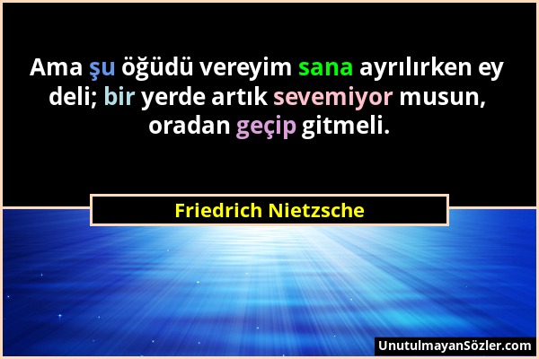 Friedrich Nietzsche - Ama şu öğüdü vereyim sana ayrılırken ey deli; bir yerde artık sevemiyor musun, oradan geçip gitmeli....