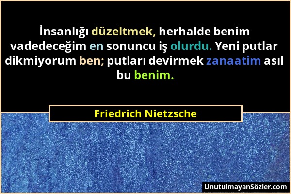 Friedrich Nietzsche - İnsanlığı düzeltmek, herhalde benim vadedeceğim en sonuncu iş olurdu. Yeni putlar dikmiyorum ben; putları devirmek zanaatim asıl...