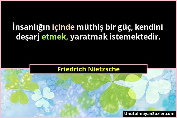 Friedrich Nietzsche - İnsanlığın içinde müthiş bir güç, kendini deşarj etmek, yaratmak istemektedir....