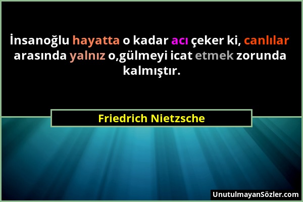 Friedrich Nietzsche - İnsanoğlu hayatta o kadar acı çeker ki, canlılar arasında yalnız o,gülmeyi icat etmek zorunda kalmıştır....