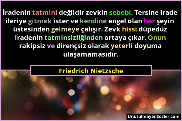 Friedrich Nietzsche - İradenin tatmini değildir zevkin sebebi. Tersine irade ileriye gitmek ister ve kendine engel olan her şeyin üstesinden gelmeye ç...