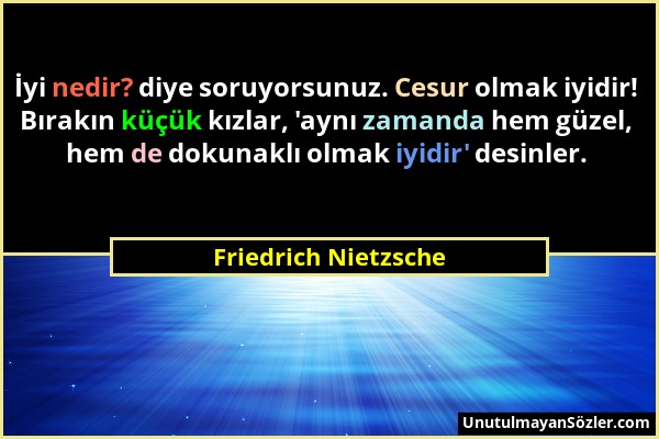 Friedrich Nietzsche - İyi nedir? diye soruyorsunuz. Cesur olmak iyidir! Bırakın küçük kızlar, 'aynı zamanda hem güzel, hem de dokunaklı olmak iyidir'...