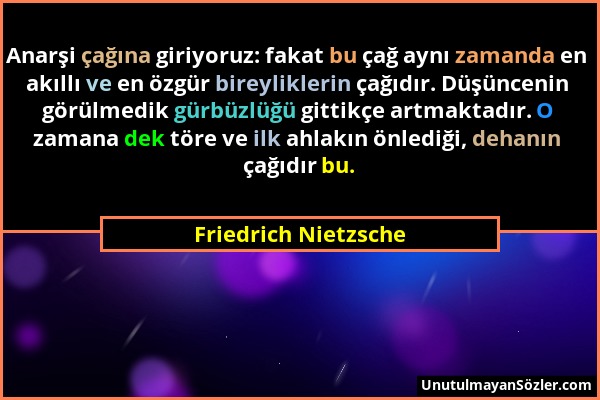 Friedrich Nietzsche - Anarşi çağına giriyoruz: fakat bu çağ aynı zamanda en akıllı ve en özgür bireyliklerin çağıdır. Düşüncenin görülmedik gürbüzlüğü...