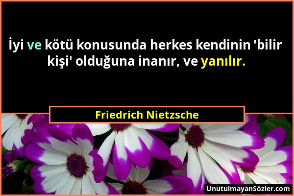 Friedrich Nietzsche - İyi ve kötü konusunda herkes kendinin 'bilir kişi' olduğuna inanır, ve yanılır....