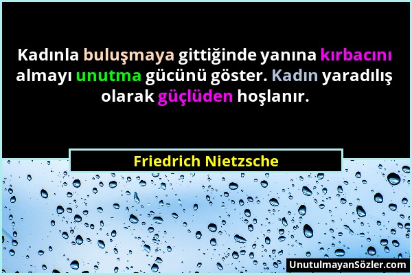 Friedrich Nietzsche - Kadınla buluşmaya gittiğinde yanına kırbacını almayı unutma gücünü göster. Kadın yaradılış olarak güçlüden hoşlanır....