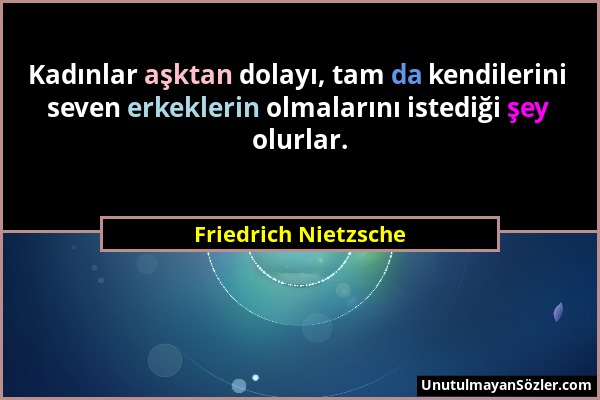 Friedrich Nietzsche - Kadınlar aşktan dolayı, tam da kendilerini seven erkeklerin olmalarını istediği şey olurlar....