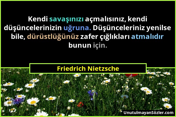 Friedrich Nietzsche - Kendi savaşınızı açmalısınız, kendi düşüncelerinizin uğruna. Düşünceleriniz yenilse bile, dürüstlüğünüz zafer çığlıkları atmalıd...