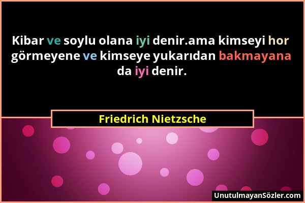 Friedrich Nietzsche - Kibar ve soylu olana iyi denir.ama kimseyi hor görmeyene ve kimseye yukarıdan bakmayana da iyi denir....