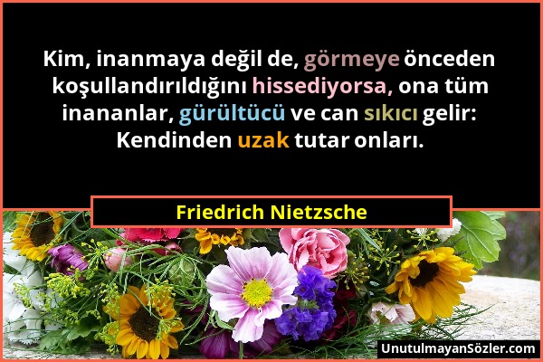 Friedrich Nietzsche - Kim, inanmaya değil de, görmeye önceden koşullandırıldığını hissediyorsa, ona tüm inananlar, gürültücü ve can sıkıcı gelir: Kend...