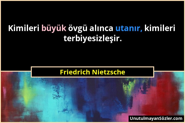 Friedrich Nietzsche - Kimileri büyük övgü alınca utanır, kimileri terbiyesizleşir....