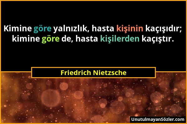 Friedrich Nietzsche - Kimine göre yalnızlık, hasta kişinin kaçışıdır; kimine göre de, hasta kişilerden kaçıştır....